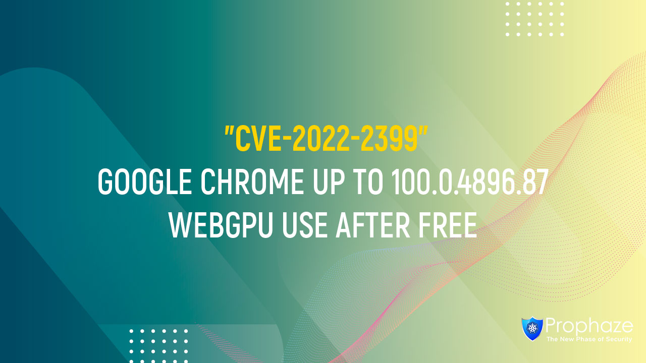 CVE-2022-2399 : GOOGLE CHROME UP TO 100.0.4896.87 WEBGPU USE AFTER FREE