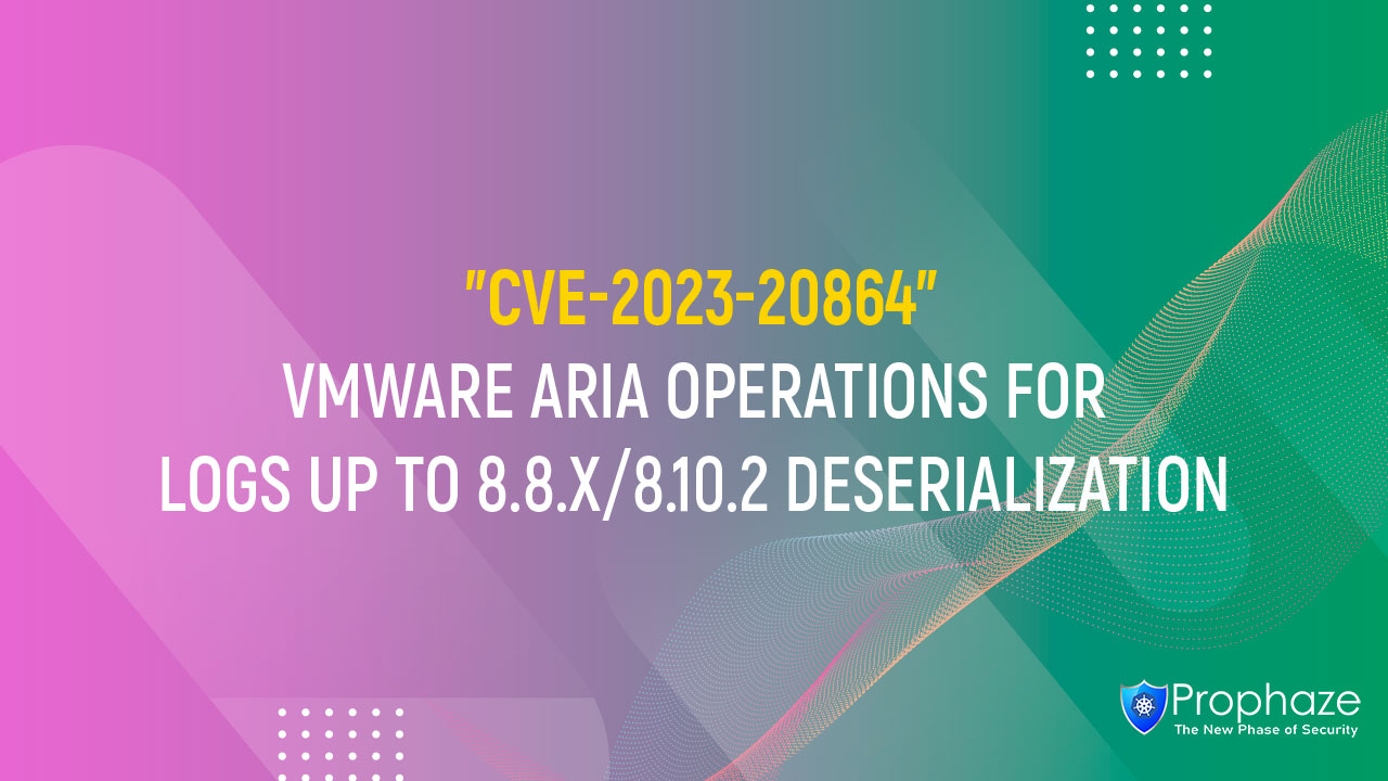 CVE-2023-20864 : VMWARE ARIA OPERATIONS FOR LOGS UP TO 8.8.X/8.10.2 DESERIALIZATION