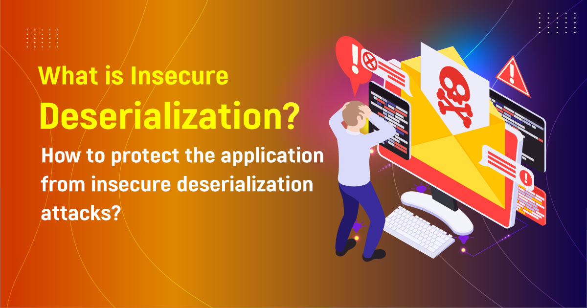 What Is Insecure Deserialization? How To Protect The Application From Insecure Deserialization Attacks?