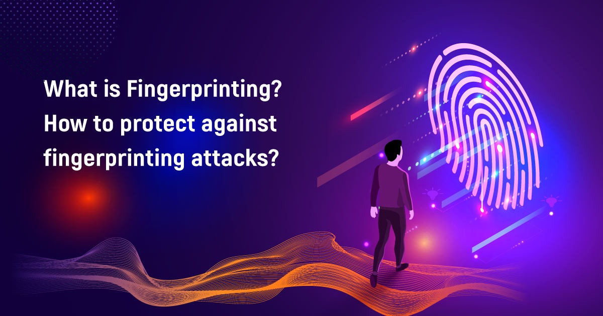 What Is Fingerprinting? How To Protect Against Fingerprinting Attacks?