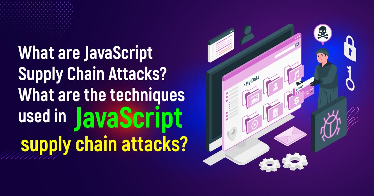 What Are JavaScript Supply Chain Attacks? What Are The Techniques Used In JavaScript Supply Chain Attacks?