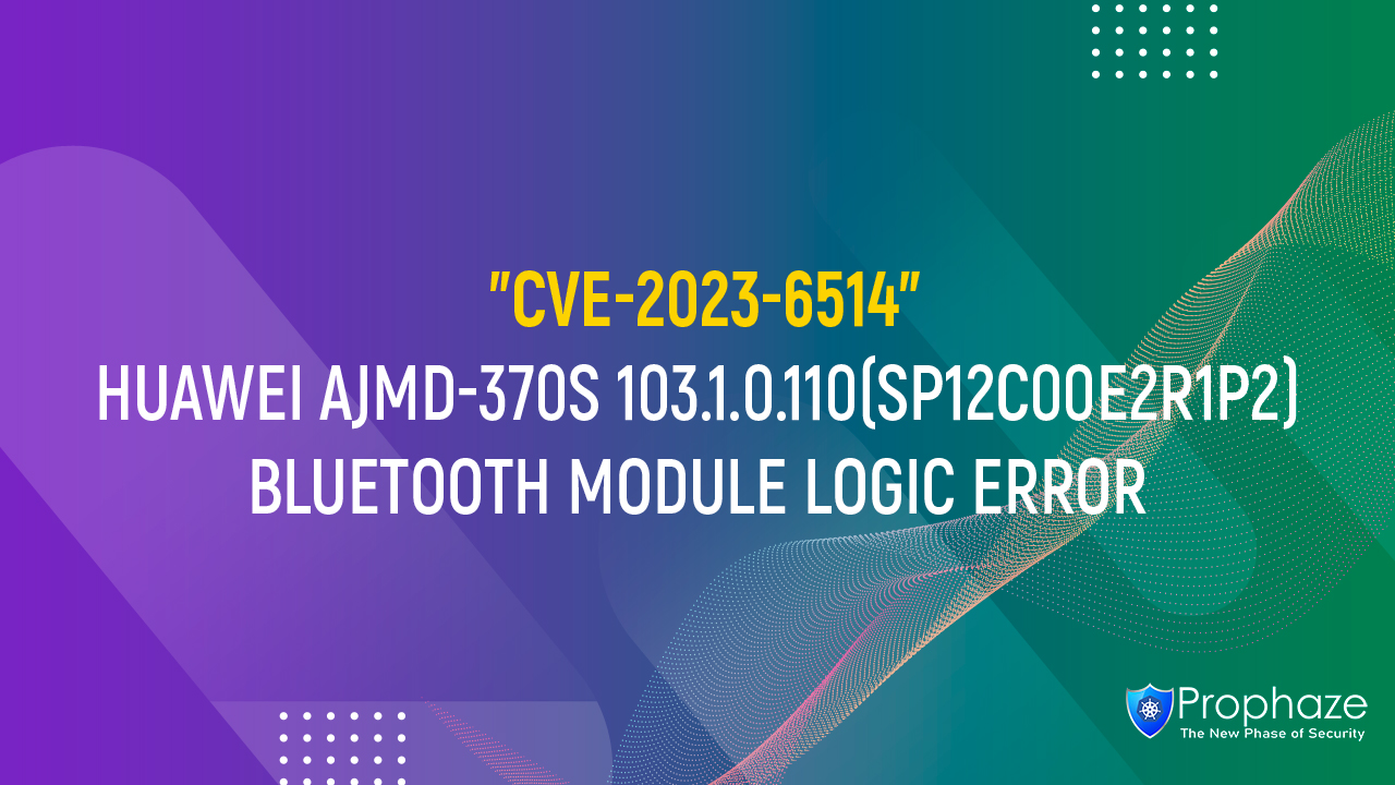 CVE-2023-6514 : HUAWEI AJMD-370S 103.1.0.110(SP12C00E2R1P2) BLUETOOTH MODULE LOGIC ERROR