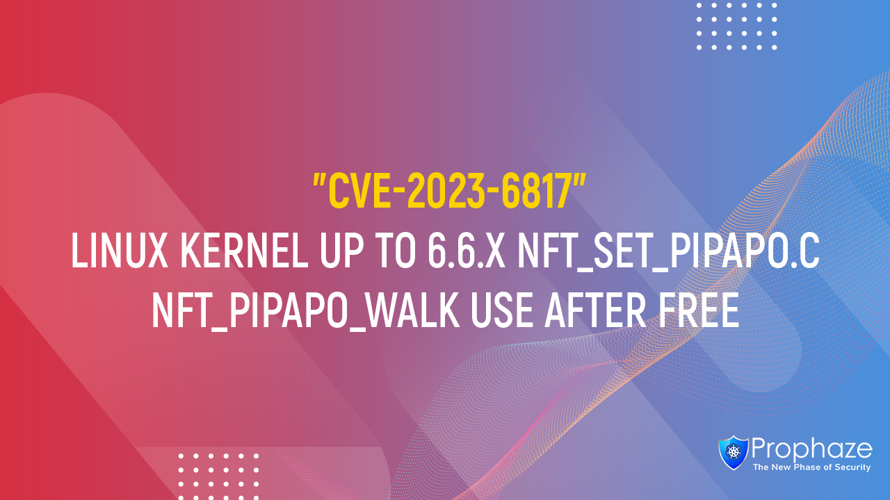 CVE-2023-6817 : LINUX KERNEL UP TO 6.6.X NFT_SET_PIPAPO.C NFT_PIPAPO_WALK USE AFTER FREE