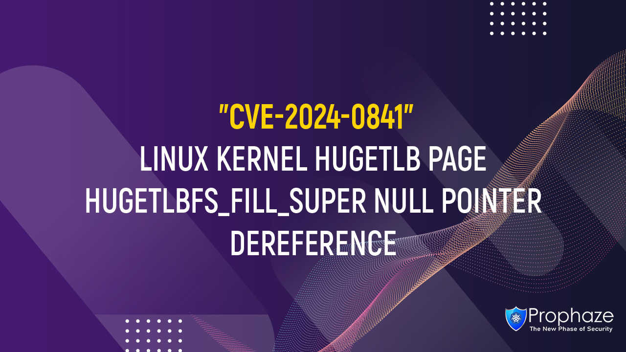CVE-2024-0841 : LINUX KERNEL HUGETLB PAGE HUGETLBFS_FILL_SUPER NULL POINTER DEREFERENCE