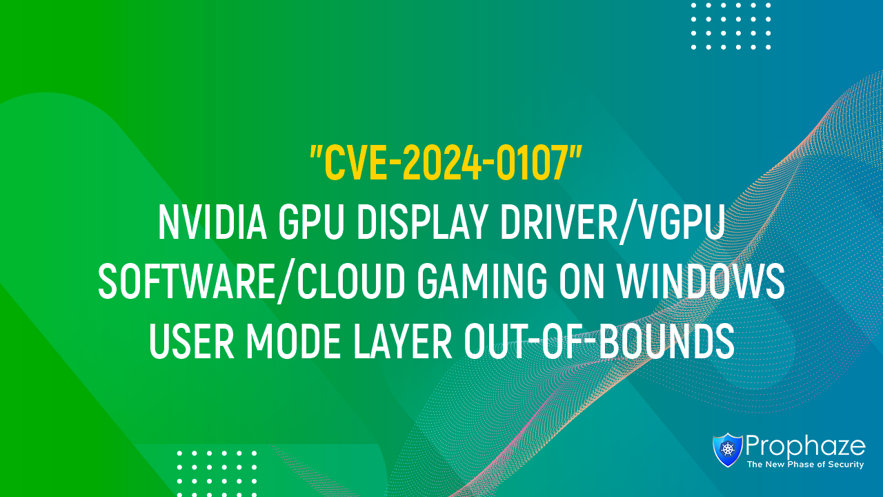 CVE-2024-0107 : NVIDIA GPU DISPLAY DRIVER/VGPU SOFTWARE/CLOUD GAMING ON WINDOWS USER MODE LAYER OUT-OF-BOUNDS